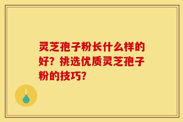灵芝孢子粉长什么样的好?挑选优质灵芝孢子粉的技巧? 灵芝孢子粉长什么样的好?挑选优质灵芝孢子粉的技巧?