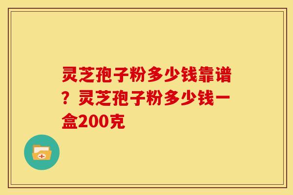 灵芝孢子粉多少钱靠谱?灵芝孢子粉多少钱一盒200克 灵芝孢子粉多少钱靠谱?灵芝孢子粉多少钱一盒200克
