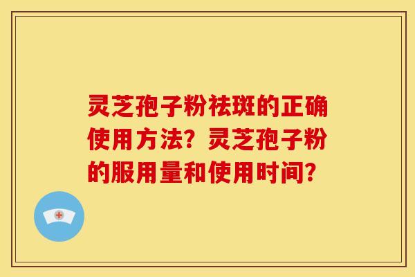 灵芝孢子粉祛斑的正确使用方法?灵芝孢子粉的服用量和使用时间? 灵芝孢子粉祛斑的正确使用方法?灵芝孢子粉的服用量和使用时间?