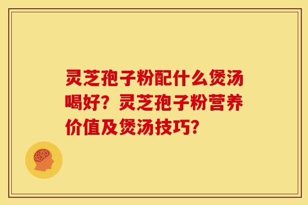 灵芝孢子粉配什么煲汤喝好？灵芝孢子粉营养价值及煲汤技巧？
