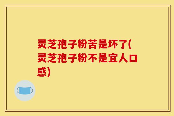 灵芝孢子粉苦是坏了(灵芝孢子粉不是宜人口感) 灵芝孢子粉苦是坏了(灵芝孢子粉不是宜人口感)