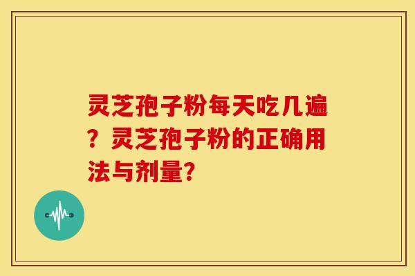 灵芝孢子粉每天吃几遍?灵芝孢子粉的正确用法与剂量? 灵芝孢子粉每天吃几遍?灵芝孢子粉的正确用法与剂量?