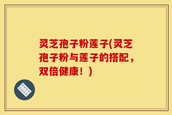 灵芝孢子粉莲子(灵芝孢子粉与莲子的搭配,双倍健康!) 灵芝孢子粉莲子(灵芝孢子粉与莲子的搭配,双倍健康!)