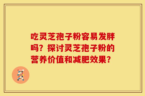 吃灵芝孢子粉容易发胖吗?探讨灵芝孢子粉的营养价值和效果? 吃灵芝孢子粉容易发胖吗?探讨灵芝孢子粉的营养价值和效果?