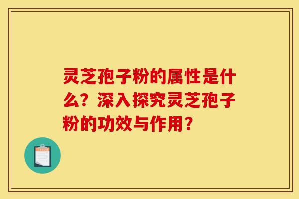 灵芝孢子粉的属性是什么?深入探究灵芝孢子粉的功效与作用? 灵芝孢子粉的属性是什么?深入探究灵芝孢子粉的功效与作用?