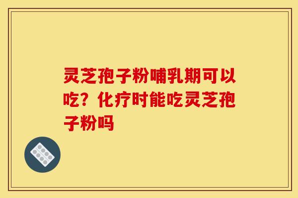 灵芝孢子粉哺乳期可以吃?时能吃灵芝孢子粉吗 灵芝孢子粉哺乳期可以吃?时能吃灵芝孢子粉吗