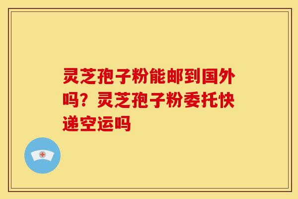 灵芝孢子粉能邮到国外吗?灵芝孢子粉委托快递空运吗 灵芝孢子粉能邮到国外吗?灵芝孢子粉委托快递空运吗