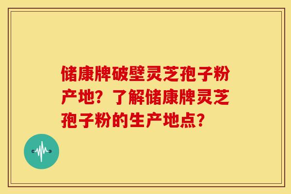储康牌破壁灵芝孢子粉产地?了解储康牌灵芝孢子粉的生产地点? 储康牌破壁灵芝孢子粉产地?了解储康牌灵芝孢子粉的生产地点?