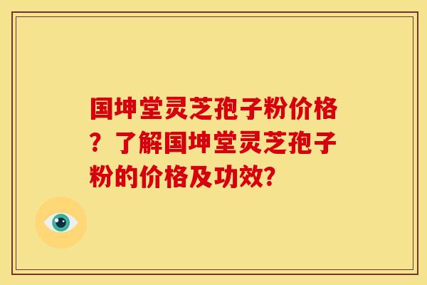 国坤堂灵芝孢子粉价格?了解国坤堂灵芝孢子粉的价格及功效? 国坤堂灵芝孢子粉价格?了解国坤堂灵芝孢子粉的价格及功效?