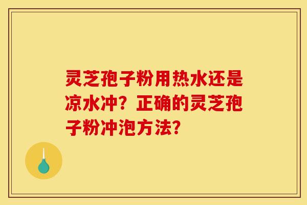 灵芝孢子粉用热水还是凉水冲？正确的灵芝孢子粉冲泡方法？
