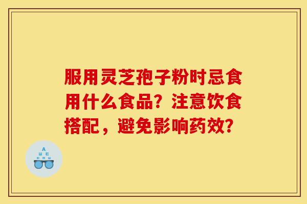 服用灵芝孢子粉时忌食用什么食品?注意饮食搭配,避免影响? 服用灵芝孢子粉时忌食用什么食品?注意饮食搭配,避免影响?