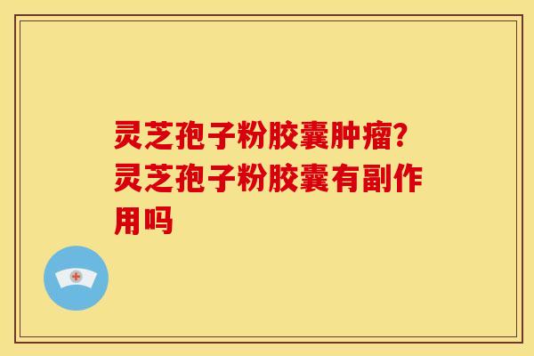 灵芝孢子粉胶囊?灵芝孢子粉胶囊有副作用吗 灵芝孢子粉胶囊?灵芝孢子粉胶囊有副作用吗