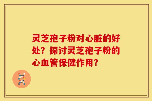 灵芝孢子粉对的好处?探讨灵芝孢子粉的心保健作用? 灵芝孢子粉对的好处?探讨灵芝孢子粉的心保健作用?