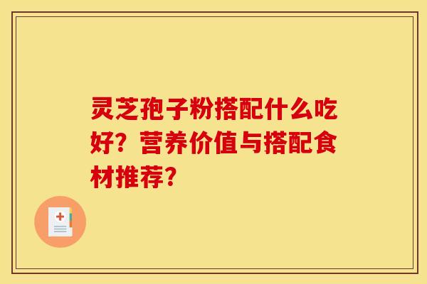 灵芝孢子粉搭配什么吃好？营养价值与搭配食材推荐？