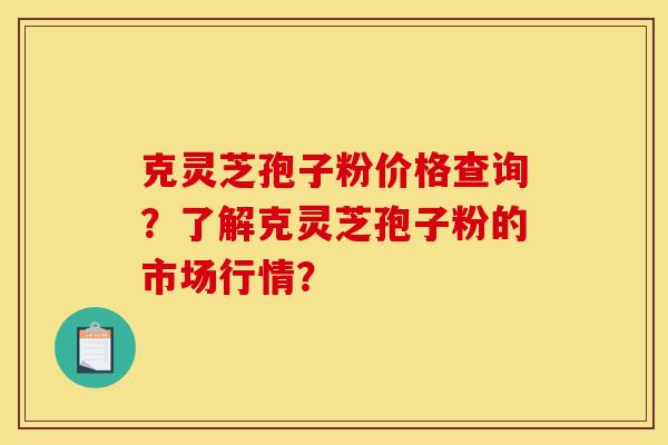 克灵芝孢子粉价格查询？了解克灵芝孢子粉的市场行情？