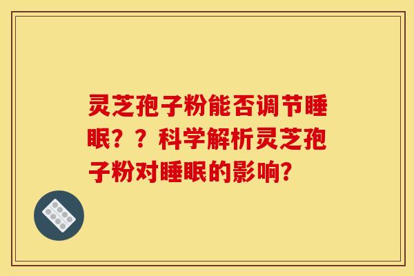 灵芝孢子粉能否调节？？科学解析灵芝孢子粉对的影响？