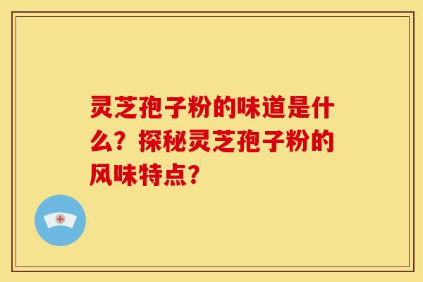 灵芝孢子粉的味道是什么?探秘灵芝孢子粉的风味特点? 灵芝孢子粉的味道是什么?探秘灵芝孢子粉的风味特点?