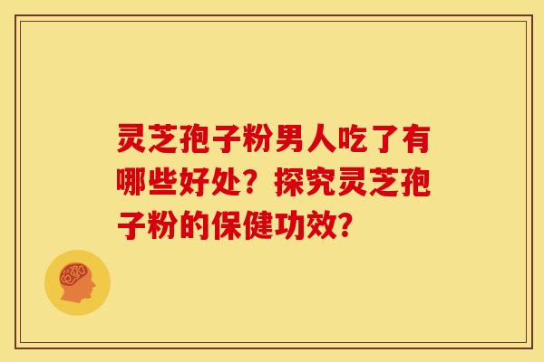 灵芝孢子粉男人吃了有哪些好处？探究灵芝孢子粉的保健功效？