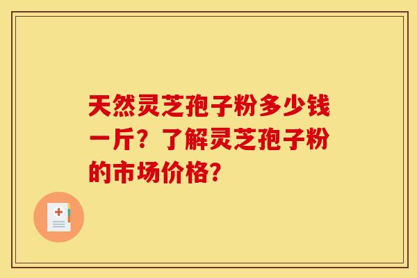 天然灵芝孢子粉多少钱一斤?了解灵芝孢子粉的市场价格? 天然灵芝孢子粉多少钱一斤?了解灵芝孢子粉的市场价格?
