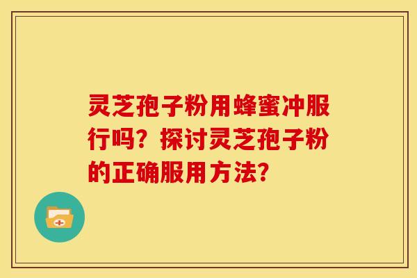 灵芝孢子粉用蜂蜜冲服行吗?探讨灵芝孢子粉的正确服用方法? 灵芝孢子粉用蜂蜜冲服行吗?探讨灵芝孢子粉的正确服用方法?