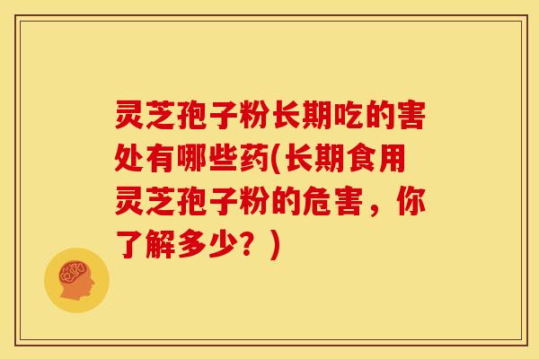 灵芝孢子粉长期吃的害处有哪些药(长期食用灵芝孢子粉的危害,你了解多少?) 灵芝孢子粉长期吃的害处有哪些药(长期食用灵芝孢子粉的危害,你了解多少?)