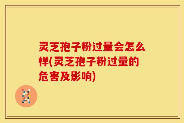 灵芝孢子粉过量会怎么样(灵芝孢子粉过量的危害及影响) 灵芝孢子粉过量会怎么样(灵芝孢子粉过量的危害及影响)