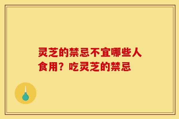 灵芝的禁忌不宜哪些人食用?吃灵芝的禁忌 灵芝的禁忌不宜哪些人食用?吃灵芝的禁忌