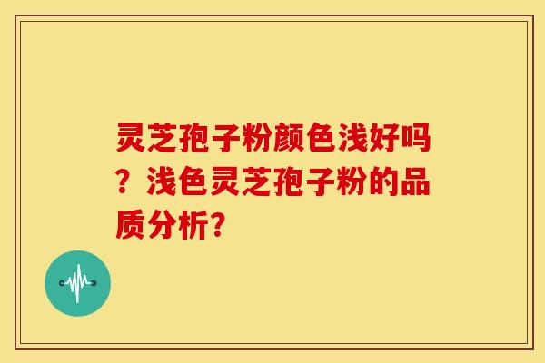 灵芝孢子粉颜色浅好吗?浅色灵芝孢子粉的品质分析? 灵芝孢子粉颜色浅好吗?浅色灵芝孢子粉的品质分析?