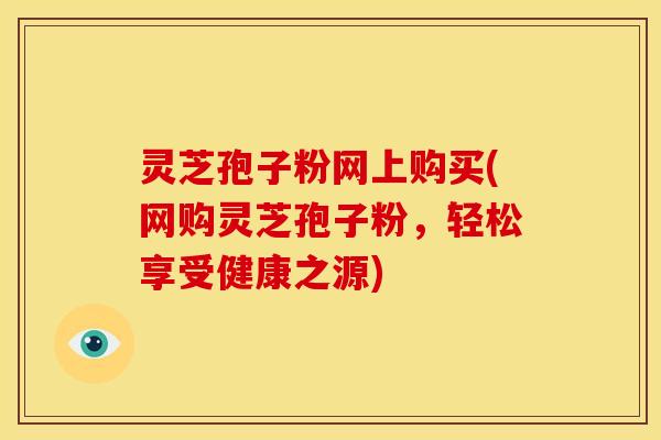 灵芝孢子粉网上购买(网购灵芝孢子粉,轻松享受健康之源) 灵芝孢子粉网上购买(网购灵芝孢子粉,轻松享受健康之源)