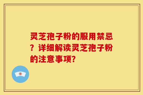 灵芝孢子粉的服用禁忌？详细解读灵芝孢子粉的注意事项？