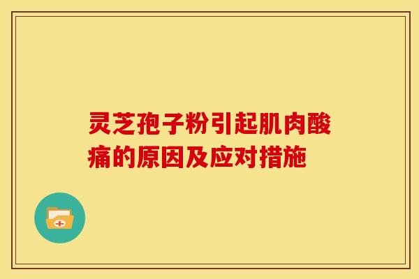 灵芝孢子粉引起肌肉酸痛的原因及应对措施 灵芝孢子粉引起肌肉酸痛的原因及应对措施