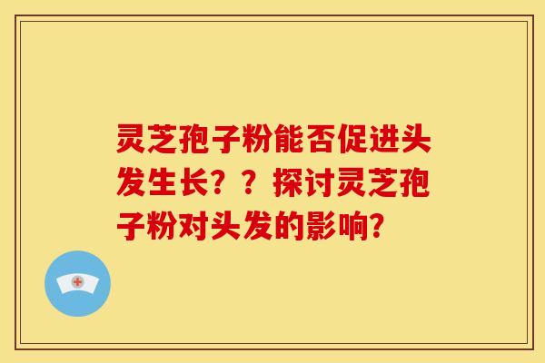 灵芝孢子粉能否促进头发生长??探讨灵芝孢子粉对头发的影响? 灵芝孢子粉能否促进头发生长??探讨灵芝孢子粉对头发的影响?