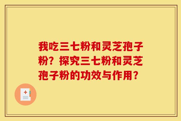 我吃三七粉和灵芝孢子粉?探究三七粉和灵芝孢子粉的功效与作用? 我吃三七粉和灵芝孢子粉?探究三七粉和灵芝孢子粉的功效与作用?