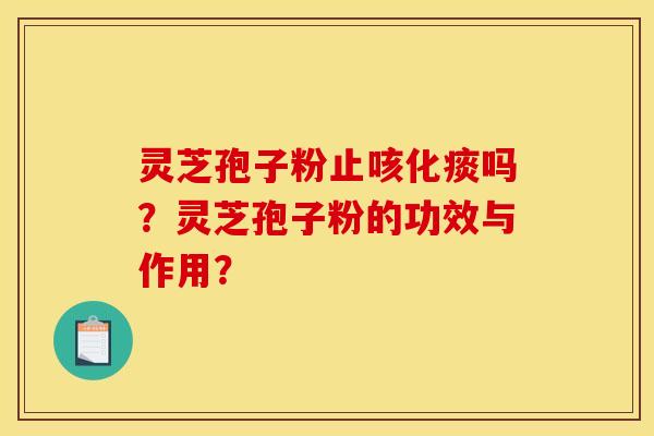灵芝孢子粉止咳化痰吗?灵芝孢子粉的功效与作用? 灵芝孢子粉止咳化痰吗?灵芝孢子粉的功效与作用?