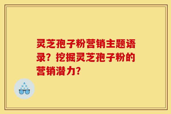 灵芝孢子粉营销主题语录?挖掘灵芝孢子粉的营销潜力? 灵芝孢子粉营销主题语录?挖掘灵芝孢子粉的营销潜力?
