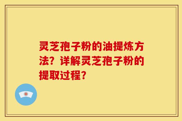 灵芝孢子粉的油提炼方法？详解灵芝孢子粉的提取过程？