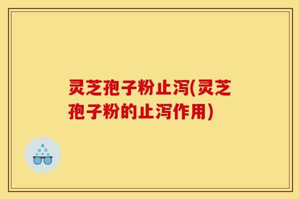 灵芝孢子粉止泻(灵芝孢子粉的止泻作用) 灵芝孢子粉止泻(灵芝孢子粉的止泻作用)