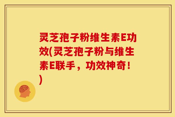灵芝孢子粉维生素E功效(灵芝孢子粉与维生素E联手,功效神奇!) 灵芝孢子粉维生素E功效(灵芝孢子粉与维生素E联手,功效神奇!)