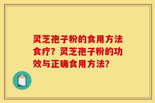 灵芝孢子粉的食用方法食疗?灵芝孢子粉的功效与正确食用方法? 灵芝孢子粉的食用方法食疗?灵芝孢子粉的功效与正确食用方法?