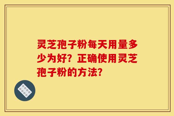灵芝孢子粉每天用量多少为好?正确使用灵芝孢子粉的方法? 灵芝孢子粉每天用量多少为好?正确使用灵芝孢子粉的方法?