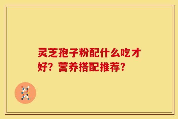 灵芝孢子粉配什么吃才好？营养搭配推荐？