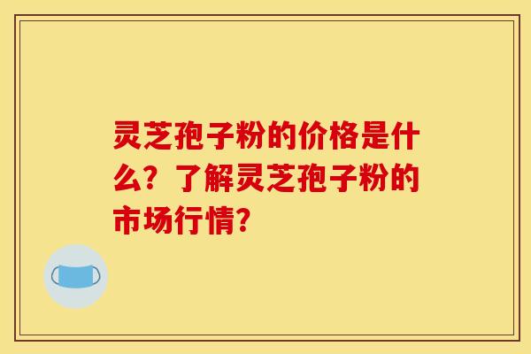 灵芝孢子粉的价格是什么?了解灵芝孢子粉的市场行情? 灵芝孢子粉的价格是什么?了解灵芝孢子粉的市场行情?