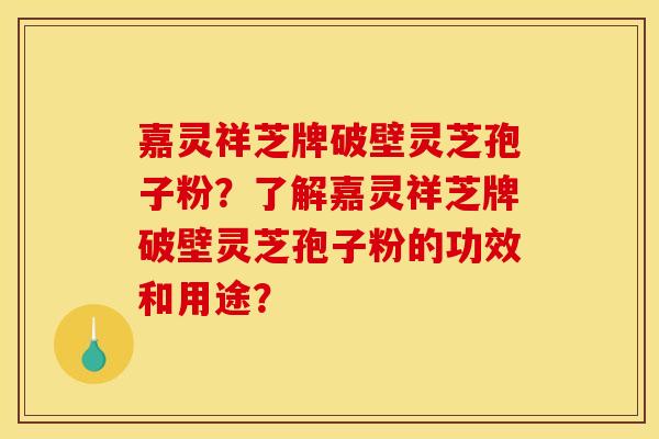嘉灵祥芝牌破壁灵芝孢子粉?了解嘉灵祥芝牌破壁灵芝孢子粉的功效和用途? 嘉灵祥芝牌破壁灵芝孢子粉?了解嘉灵祥芝牌破壁灵芝孢子粉的功效和用途?
