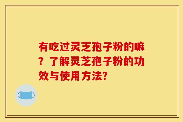 有吃过灵芝孢子粉的嘛?了解灵芝孢子粉的功效与使用方法? 有吃过灵芝孢子粉的嘛?了解灵芝孢子粉的功效与使用方法?
