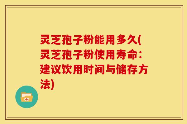 灵芝孢子粉能用多久(灵芝孢子粉使用寿命:建议饮用时间与储存方法) 灵芝孢子粉能用多久(灵芝孢子粉使用寿命:建议饮用时间与储存方法)