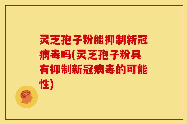 灵芝孢子粉能抑制新冠吗(灵芝孢子粉具有抑制新冠的可能性) 灵芝孢子粉能抑制新冠吗(灵芝孢子粉具有抑制新冠的可能性)