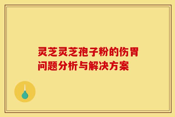 灵芝灵芝孢子粉的伤胃问题分析与解决方案 灵芝灵芝孢子粉的伤胃问题分析与解决方案