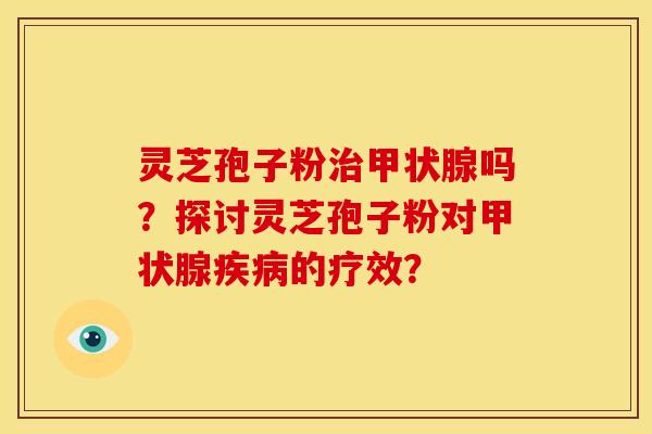 灵芝孢子粉吗?探讨灵芝孢子粉对的疗效? 灵芝孢子粉吗?探讨灵芝孢子粉对的疗效?