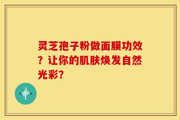 灵芝孢子粉做面膜功效?让你的焕发自然光彩? 灵芝孢子粉做面膜功效?让你的焕发自然光彩?
