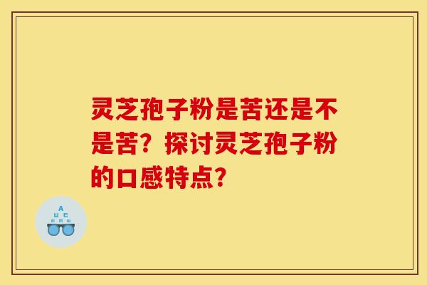 灵芝孢子粉是苦还是不是苦?探讨灵芝孢子粉的口感特点? 灵芝孢子粉是苦还是不是苦?探讨灵芝孢子粉的口感特点?